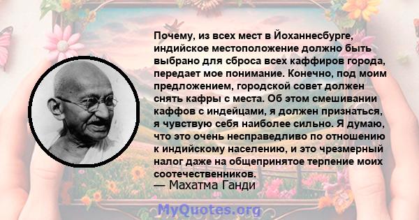 Почему, из всех мест в Йоханнесбурге, индийское местоположение должно быть выбрано для сброса всех каффиров города, передает мое понимание. Конечно, под моим предложением, городской совет должен снять кафры с места. Об