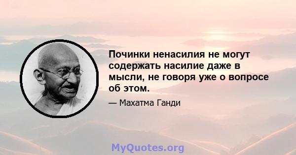 Починки ненасилия не могут содержать насилие даже в мысли, не говоря уже о вопросе об этом.