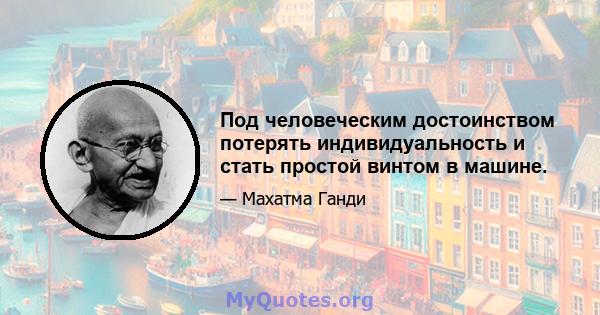 Под человеческим достоинством потерять индивидуальность и стать простой винтом в машине.