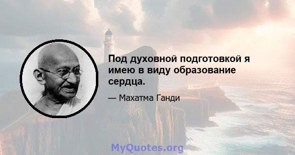 Под духовной подготовкой я имею в виду образование сердца.