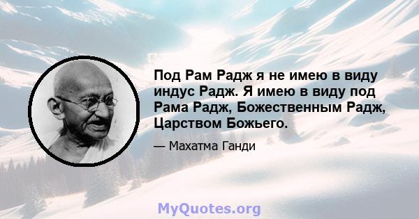 Под Рам Радж я не имею в виду индус Радж. Я имею в виду под Рама Радж, Божественным Радж, Царством Божьего.