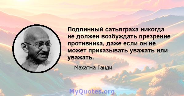 Подлинный сатьяграха никогда не должен возбуждать презрение противника, даже если он не может приказывать уважать или уважать.