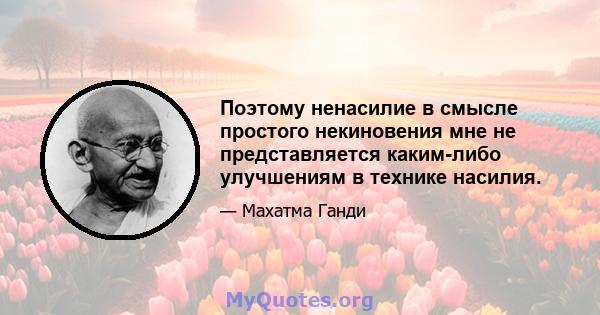 Поэтому ненасилие в смысле простого некиновения мне не представляется каким-либо улучшениям в технике насилия.