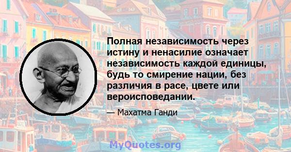 Полная независимость через истину и ненасилие означает независимость каждой единицы, будь то смирение нации, без различия в расе, цвете или вероисповедании.