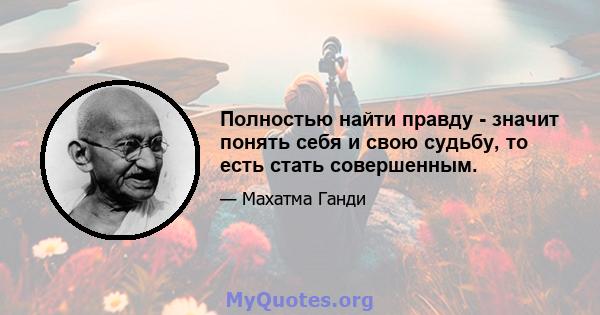 Полностью найти правду - значит понять себя и свою судьбу, то есть стать совершенным.