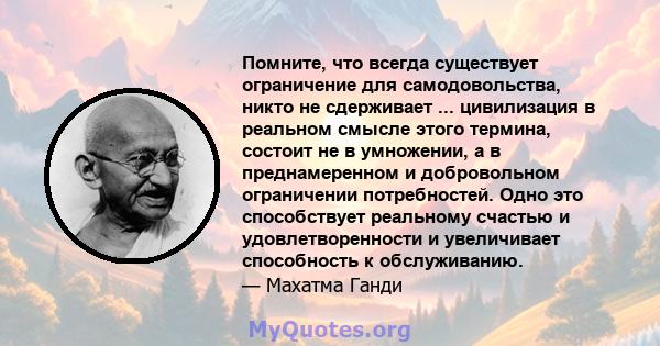 Помните, что всегда существует ограничение для самодовольства, никто не сдерживает ... цивилизация в реальном смысле этого термина, состоит не в умножении, а в преднамеренном и добровольном ограничении потребностей.