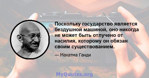 Поскольку государство является бездушной машиной, оно никогда не может быть отлучено от насилия, которому он обязан своим существованием.