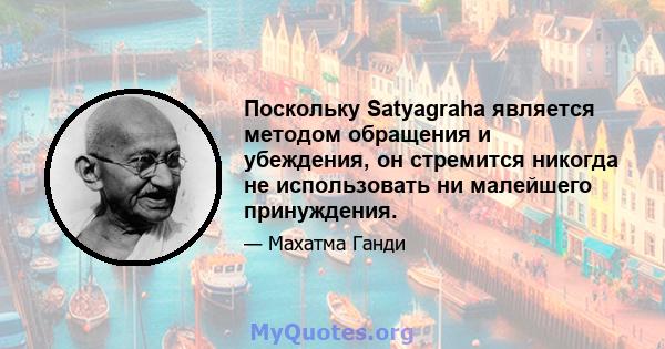 Поскольку Satyagraha является методом обращения и убеждения, он стремится никогда не использовать ни малейшего принуждения.