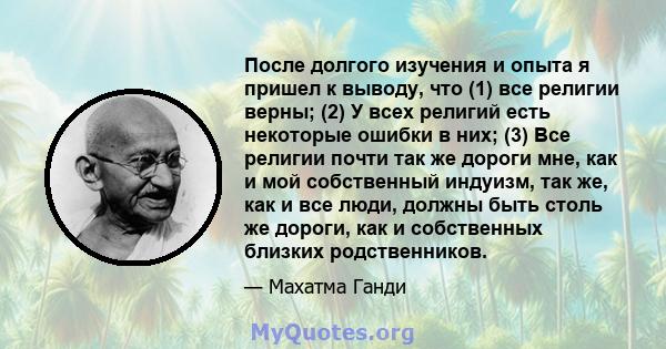 После долгого изучения и опыта я пришел к выводу, что (1) все религии верны; (2) У всех религий есть некоторые ошибки в них; (3) Все религии почти так же дороги мне, как и мой собственный индуизм, так же, как и все