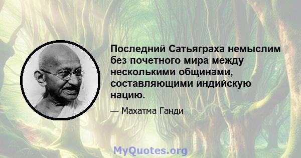 Последний Сатьяграха немыслим без почетного мира между несколькими общинами, составляющими индийскую нацию.