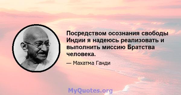 Посредством осознания свободы Индии я надеюсь реализовать и выполнить миссию Братства человека.