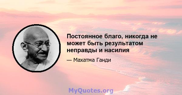 Постоянное благо, никогда не может быть результатом неправды и насилия