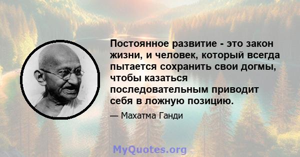 Постоянное развитие - это закон жизни, и человек, который всегда пытается сохранить свои догмы, чтобы казаться последовательным приводит себя в ложную позицию.