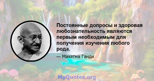 Постоянные допросы и здоровая любознательность являются первым необходимым для получения изучения любого рода.