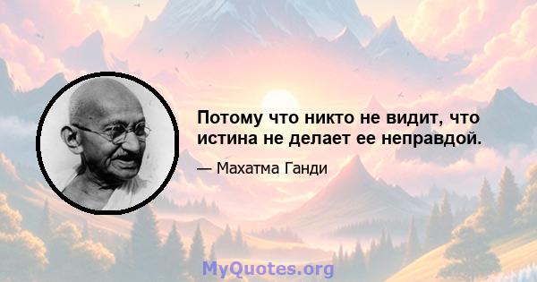 Потому что никто не видит, что истина не делает ее неправдой.