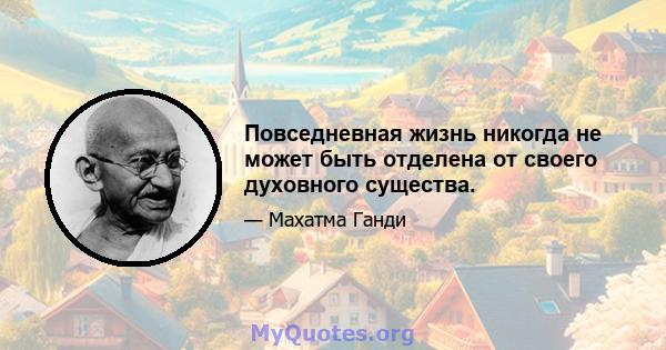 Повседневная жизнь никогда не может быть отделена от своего духовного существа.