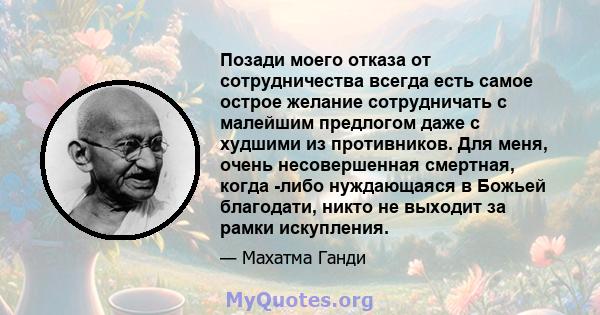 Позади моего отказа от сотрудничества всегда есть самое острое желание сотрудничать с малейшим предлогом даже с худшими из противников. Для меня, очень несовершенная смертная, когда -либо нуждающаяся в Божьей благодати, 