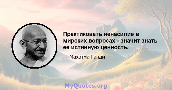 Практиковать ненасилие в мирских вопросах - значит знать ее истинную ценность.