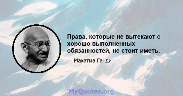 Права, которые не вытекают с хорошо выполненных обязанностей, не стоит иметь.