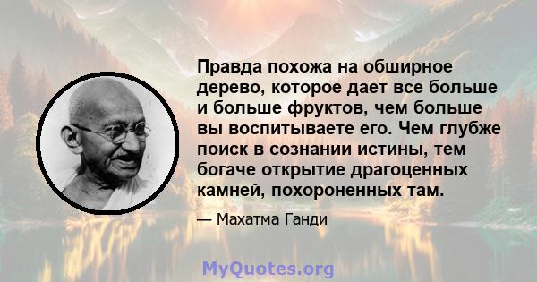 Правда похожа на обширное дерево, которое дает все больше и больше фруктов, чем больше вы воспитываете его. Чем глубже поиск в сознании истины, тем богаче открытие драгоценных камней, похороненных там.