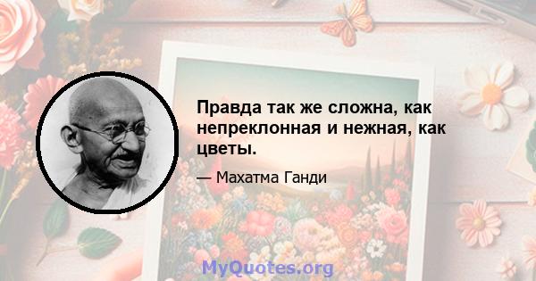 Правда так же сложна, как непреклонная и нежная, как цветы.