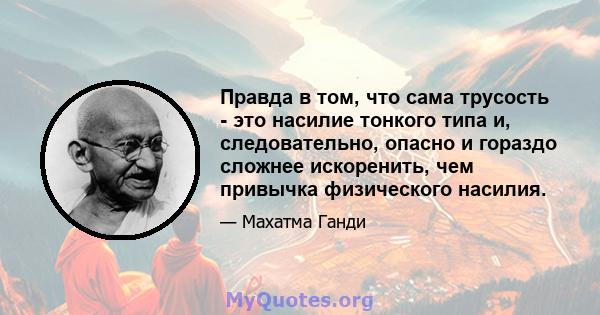 Правда в том, что сама трусость - это насилие тонкого типа и, следовательно, опасно и гораздо сложнее искоренить, чем привычка физического насилия.