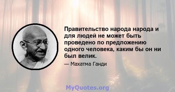 Правительство народа народа и для людей не может быть проведено по предложению одного человека, каким бы он ни был велик.