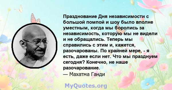 Празднование Дня независимости с большой помпой и шоу было вполне уместным, когда мы боролись за независимость, которую мы не видели и не обращались. Теперь мы справились с этим и, кажется, разочарованы. По крайней