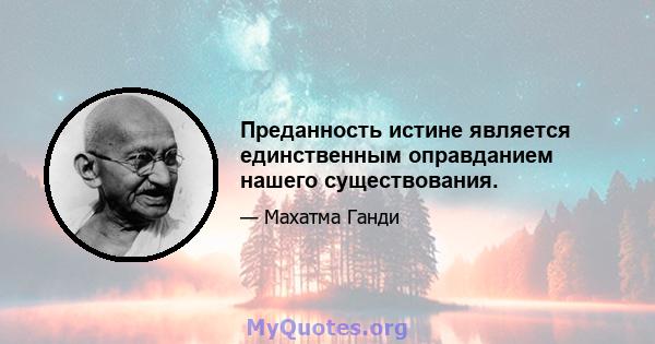 Преданность истине является единственным оправданием нашего существования.