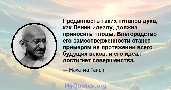 Преданность таких титанов духа, как Ленин идеалу, должна приносить плоды. Благородство его самоотверженности станет примером на протяжении всего будущих веков, и его идеал достигнет совершенства.