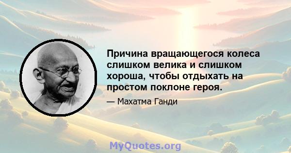 Причина вращающегося колеса слишком велика и слишком хороша, чтобы отдыхать на простом поклоне героя.