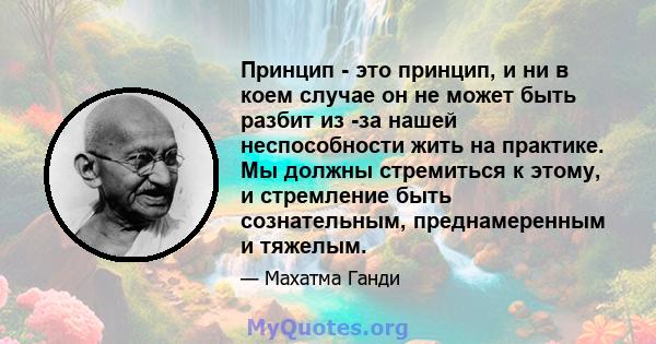 Принцип - это принцип, и ни в коем случае он не может быть разбит из -за нашей неспособности жить на практике. Мы должны стремиться к этому, и стремление быть сознательным, преднамеренным и тяжелым.