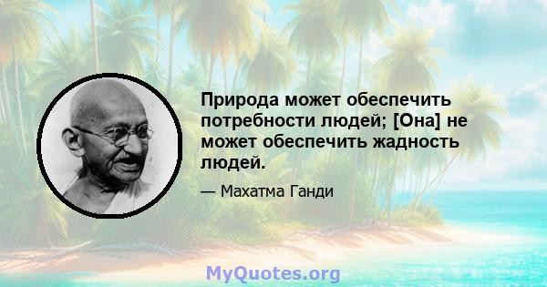 Природа может обеспечить потребности людей; [Она] не может обеспечить жадность людей.