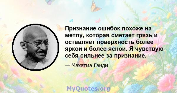 Признание ошибок похоже на метлу, которая сметает грязь и оставляет поверхность более яркой и более ясной. Я чувствую себя сильнее за признание.