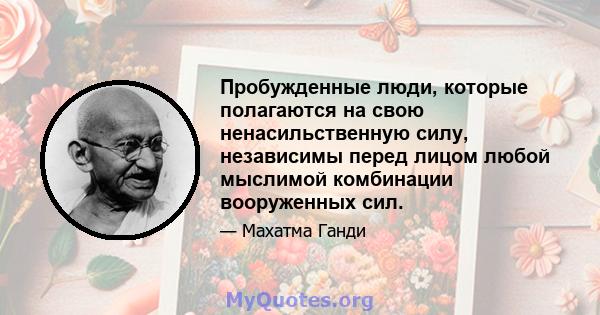 Пробужденные люди, которые полагаются на свою ненасильственную силу, независимы перед лицом любой мыслимой комбинации вооруженных сил.