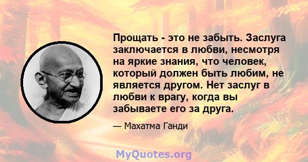 Прощать - это не забыть. Заслуга заключается в любви, несмотря на яркие знания, что человек, который должен быть любим, не является другом. Нет заслуг в любви к врагу, когда вы забываете его за друга.