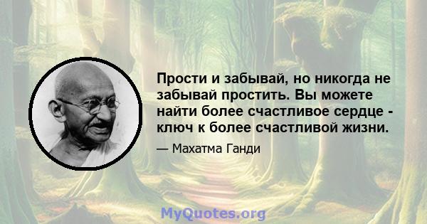 Прости и забывай, но никогда не забывай простить. Вы можете найти более счастливое сердце - ключ к более счастливой жизни.