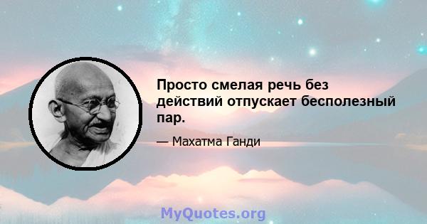 Просто смелая речь без действий отпускает бесполезный пар.