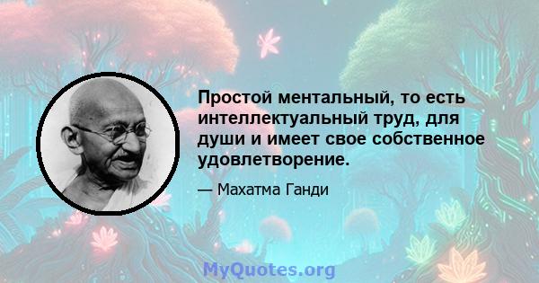 Простой ментальный, то есть интеллектуальный труд, для души и имеет свое собственное удовлетворение.