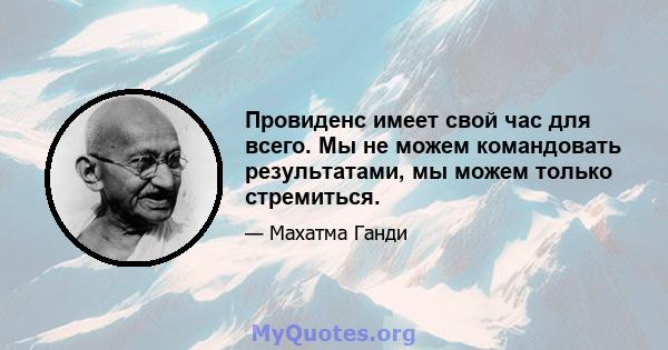 Провиденс имеет свой час для всего. Мы не можем командовать результатами, мы можем только стремиться.