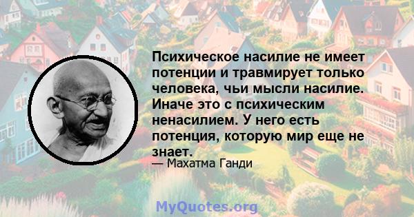 Психическое насилие не имеет потенции и травмирует только человека, чьи мысли насилие. Иначе это с психическим ненасилием. У него есть потенция, которую мир еще не знает.