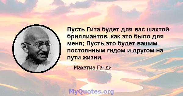 Пусть Гита будет для вас шахтой бриллиантов, как это было для меня; Пусть это будет вашим постоянным гидом и другом на пути жизни.