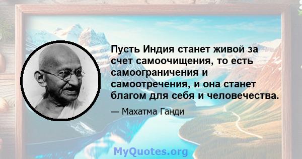 Пусть Индия станет живой за счет самоочищения, то есть самоограничения и самоотречения, и она станет благом для себя и человечества.