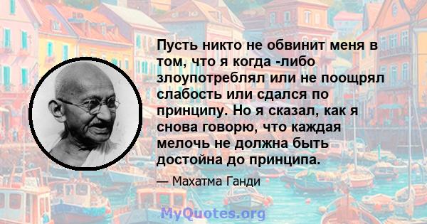 Пусть никто не обвинит меня в том, что я когда -либо злоупотреблял или не поощрял слабость или сдался по принципу. Но я сказал, как я снова говорю, что каждая мелочь не должна быть достойна до принципа.