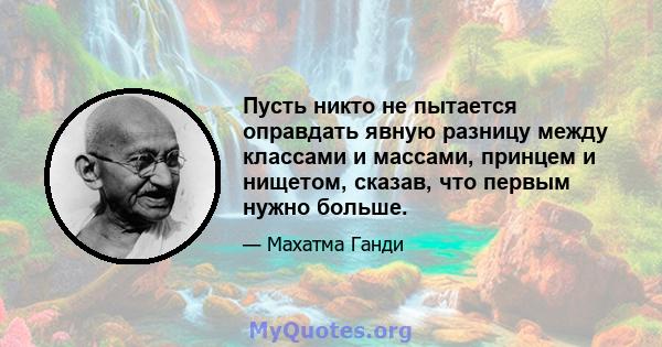 Пусть никто не пытается оправдать явную разницу между классами и массами, принцем и нищетом, сказав, что первым нужно больше.