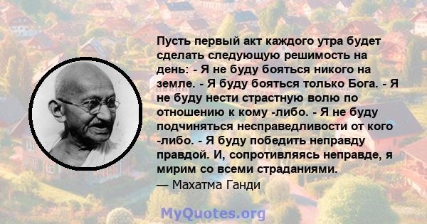 Пусть первый акт каждого утра будет сделать следующую решимость на день: - Я не буду бояться никого на земле. - Я буду бояться только Бога. - Я не буду нести страстную волю по отношению к кому -либо. - Я не буду