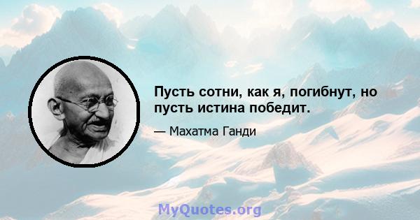 Пусть сотни, как я, погибнут, но пусть истина победит.