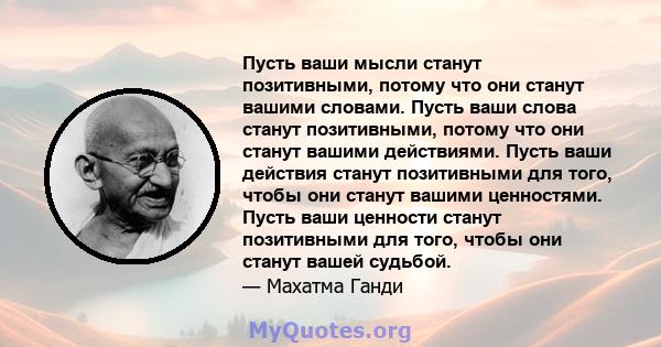 Пусть ваши мысли станут позитивными, потому что они станут вашими словами. Пусть ваши слова станут позитивными, потому что они станут вашими действиями. Пусть ваши действия станут позитивными для того, чтобы они станут