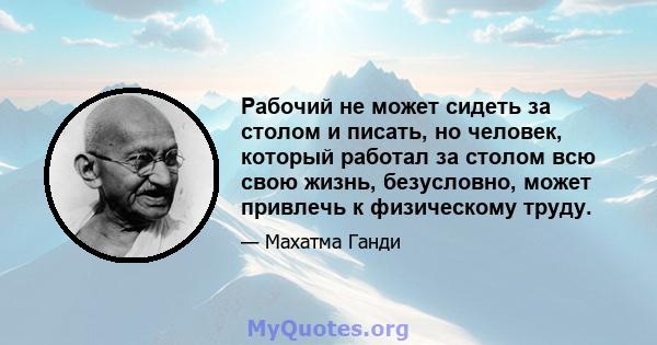 Рабочий не может сидеть за столом и писать, но человек, который работал за столом всю свою жизнь, безусловно, может привлечь к физическому труду.