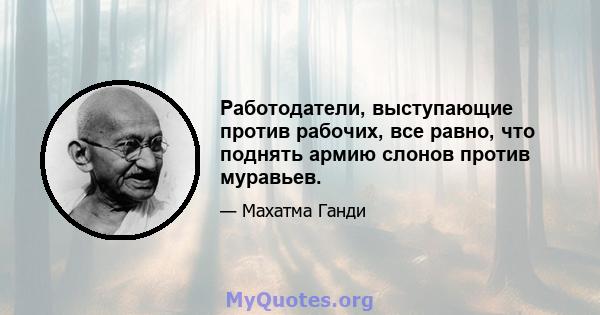 Работодатели, выступающие против рабочих, все равно, что поднять армию слонов против муравьев.